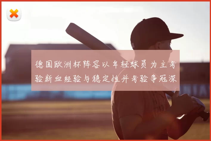 德国欧洲杯阵容以年轻球员为主考验新血经验与稳定性并考验争冠深度