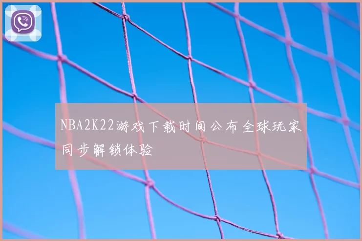 NBA2K22游戏下载时间公布全球玩家同步解锁体验