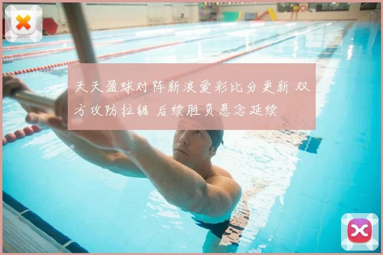 天天盈球对阵新浪爱彩比分更新 双方攻防拉锯 后续胜负悬念延续