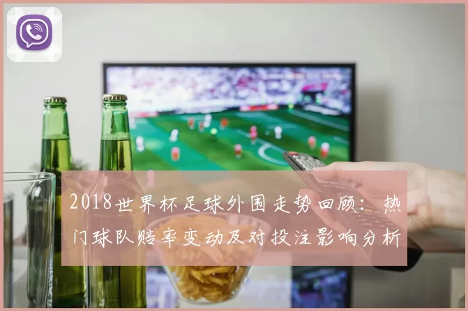 2018世界杯足球外围走势回顾：热门球队赔率变动及对投注影响分析