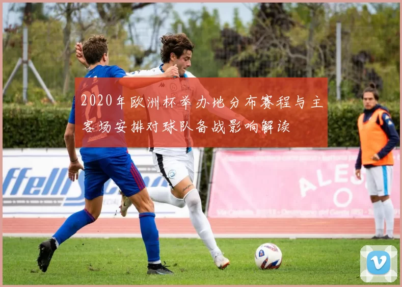 2020年欧洲杯举办地分布赛程与主客场安排对球队备战影响解读