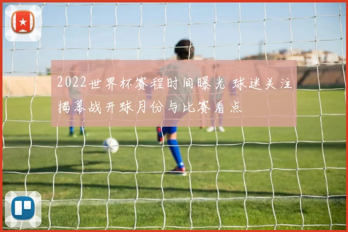2022世界杯赛程时间曝光 球迷关注揭幕战开球月份与比赛看点