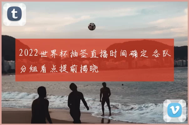 2022世界杯抽签直播时间确定 各队分组看点提前揭晓
