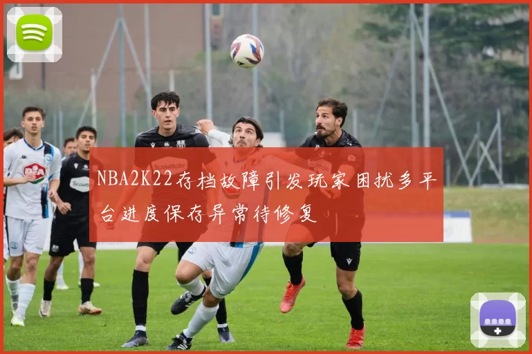 NBA2K22存档故障引发玩家困扰多平台进度保存异常待修复