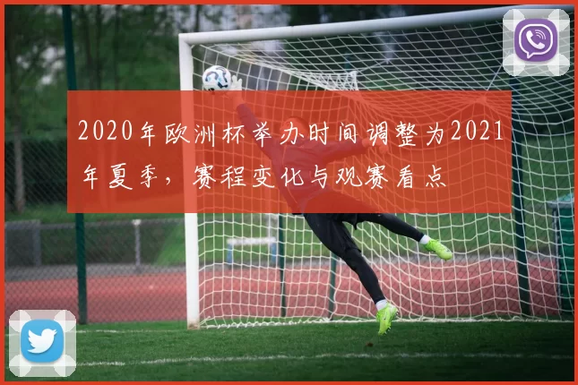2020年欧洲杯举办时间调整为2021年夏季,赛程变化与观赛看点