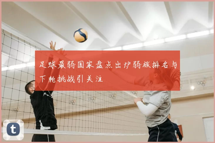 足球最弱国家盘点出炉弱旅排名与下轮挑战引关注