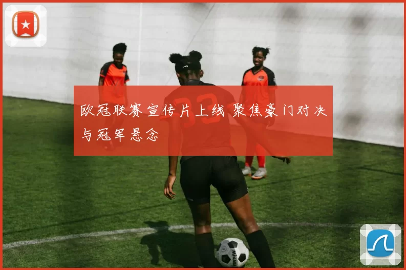 欧冠联赛宣传片上线 聚焦豪门对决与冠军悬念