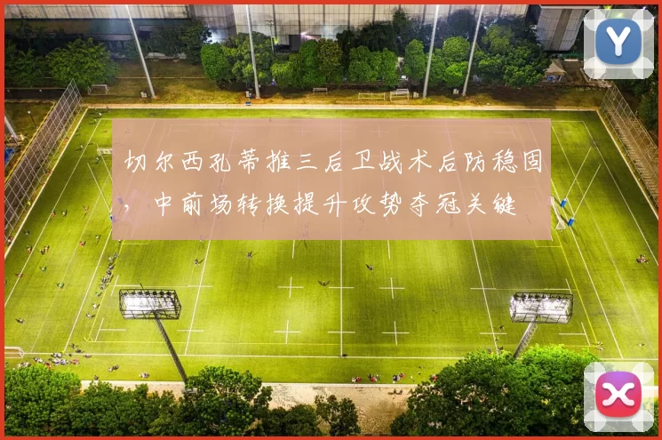 切尔西孔蒂推三后卫战术后防稳固,中前场转换提升攻势夺冠关键