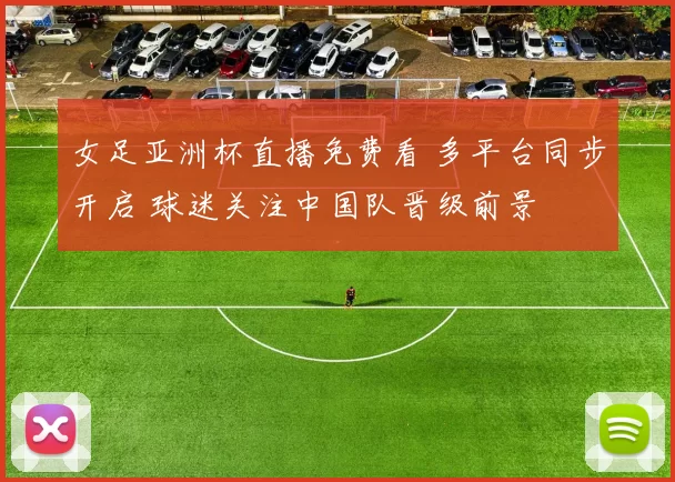 女足亚洲杯直播免费看 多平台同步开启 球迷关注中国队晋级前景