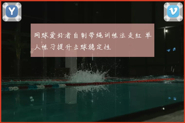 网球爱好者自制带绳训练法走红 单人练习提升击球稳定性