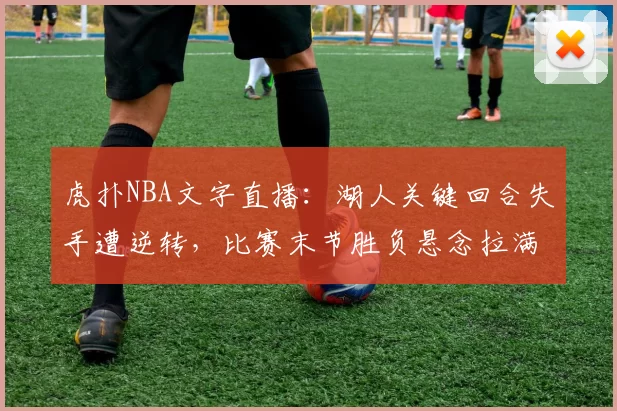 虎扑NBA文字直播:湖人关键回合失手遭逆转,比赛末节胜负悬念拉满
