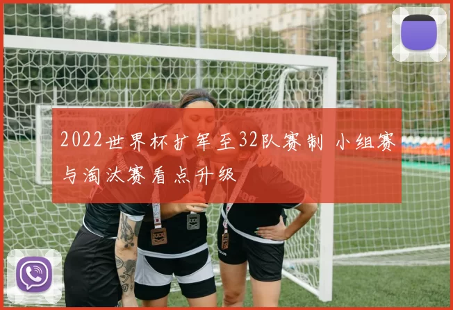 2022世界杯扩军至32队赛制 小组赛与淘汰赛看点升级