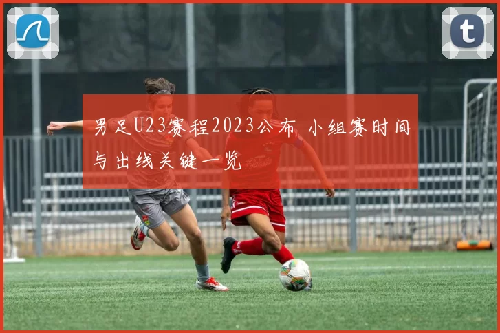 男足U23赛程2023公布 小组赛时间与出线关键一览