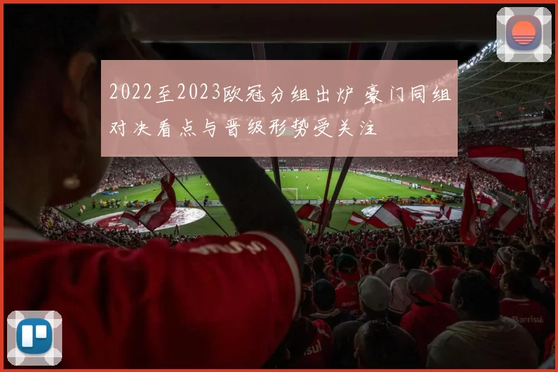 2022至2023欧冠分组出炉 豪门同组对决看点与晋级形势受关注