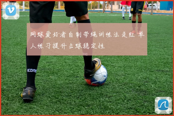 网球爱好者自制带绳训练法走红 单人练习提升击球稳定性