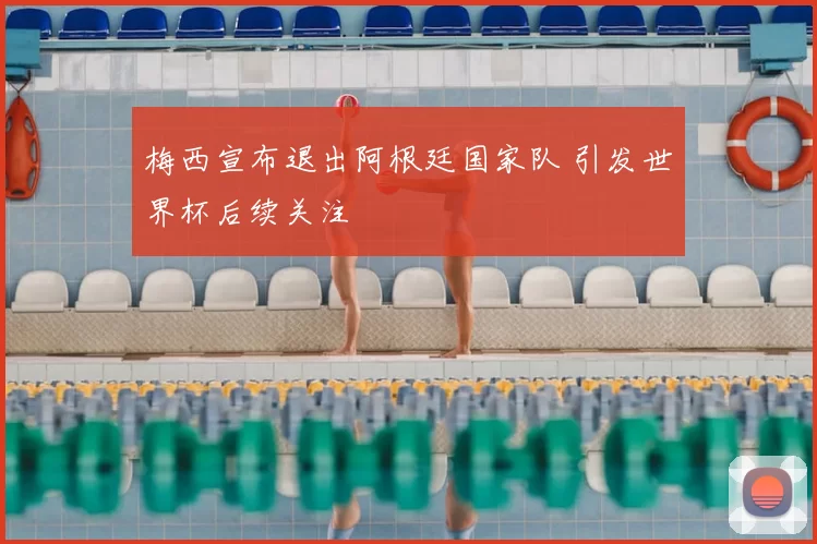 梅西宣布退出阿根廷国家队 引发世界杯后续关注