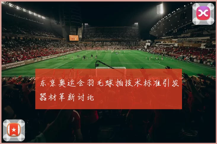 东京奥运会羽毛球拍技术标准引发器材革新讨论