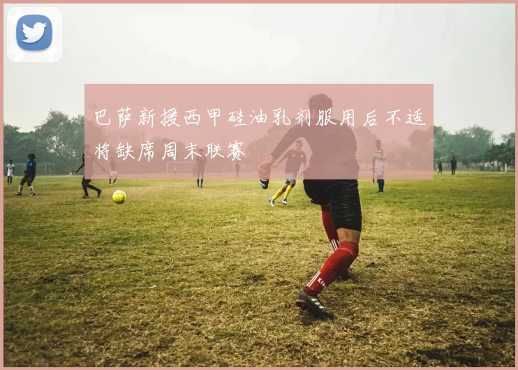 巴萨新援西甲硅油乳剂服用后不适将缺席周末联赛