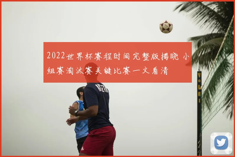 2022世界杯赛程时间完整版揭晓 小组赛淘汰赛关键比赛一文看清