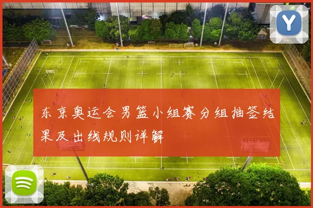 东京奥运会男篮小组赛分组抽签结果及出线规则详解