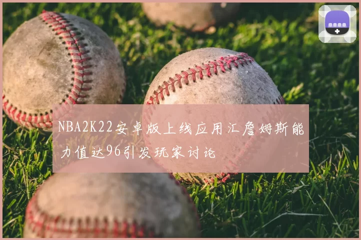 NBA2K22安卓版上线应用汇詹姆斯能力值达96引发玩家讨论