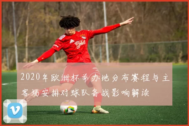 2020年欧洲杯举办地分布赛程与主客场安排对球队备战影响解读