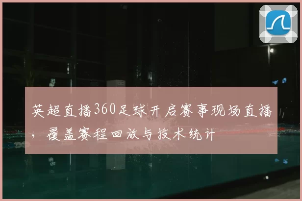 英超直播360足球开启赛事现场直播，覆盖赛程回放与技术统计