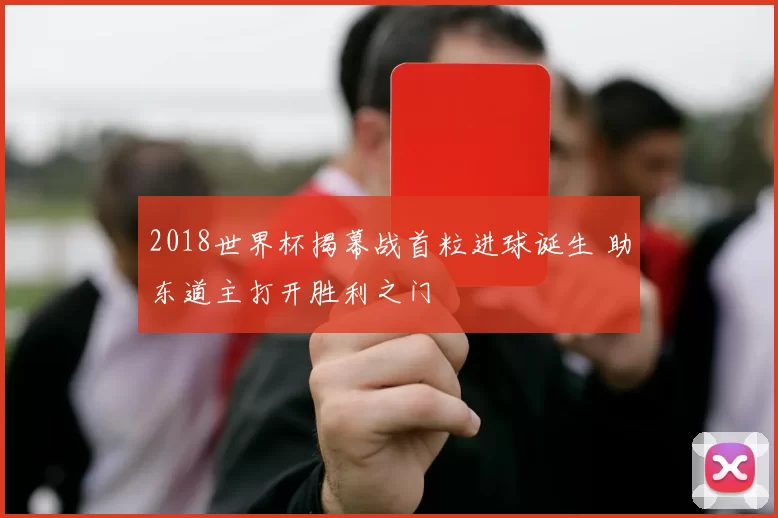 2018世界杯揭幕战首粒进球诞生 助东道主打开胜利之门