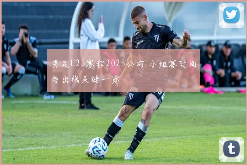 男足U23赛程2023公布 小组赛时间与出线关键一览