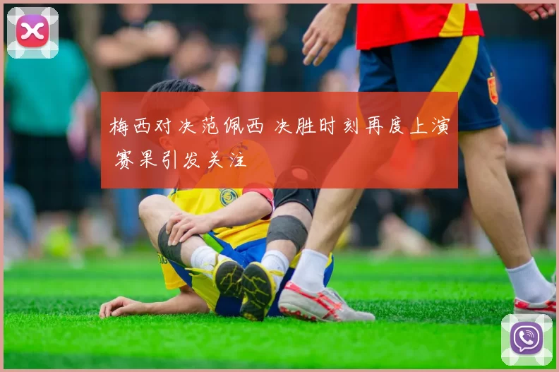 梅西对决范佩西 决胜时刻再度上演 赛果引发关注