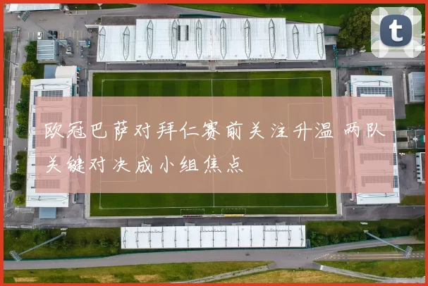 欧冠巴萨对拜仁赛前关注升温 两队关键对决成小组焦点
