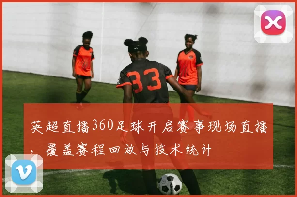 英超直播360足球开启赛事现场直播，覆盖赛程回放与技术统计