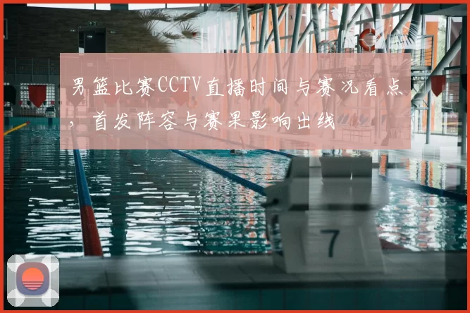 男篮比赛CCTV直播时间与赛况看点，首发阵容与赛果影响出线