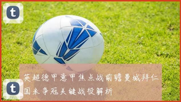 英超德甲意甲焦点战前瞻曼城拜仁国米争冠关键战役解析