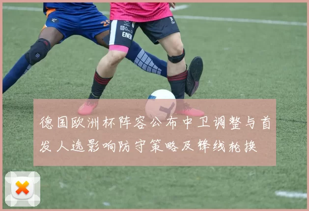 德国欧洲杯阵容公布中卫调整与首发人选影响防守策略及锋线轮换