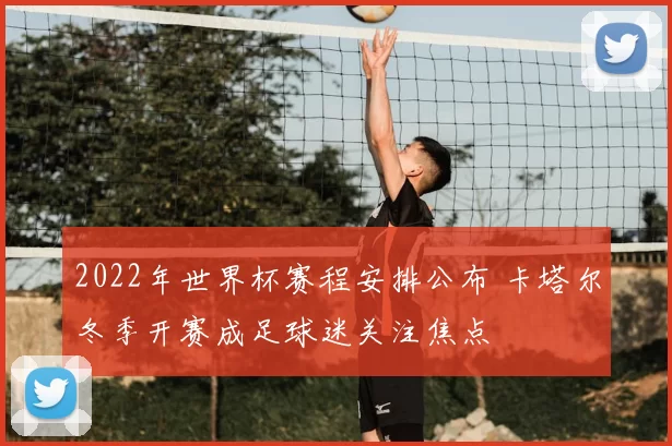 2022年世界杯赛程安排公布 卡塔尔冬季开赛成足球迷关注焦点