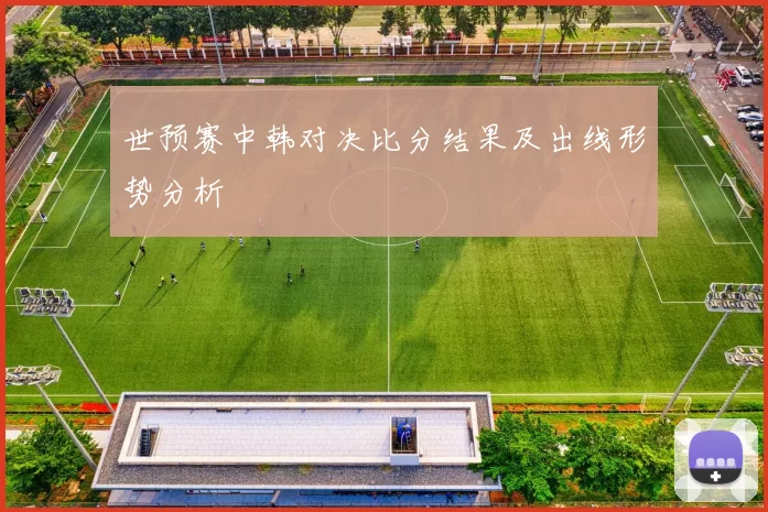 世预赛中韩对决比分结果及出线形势分析