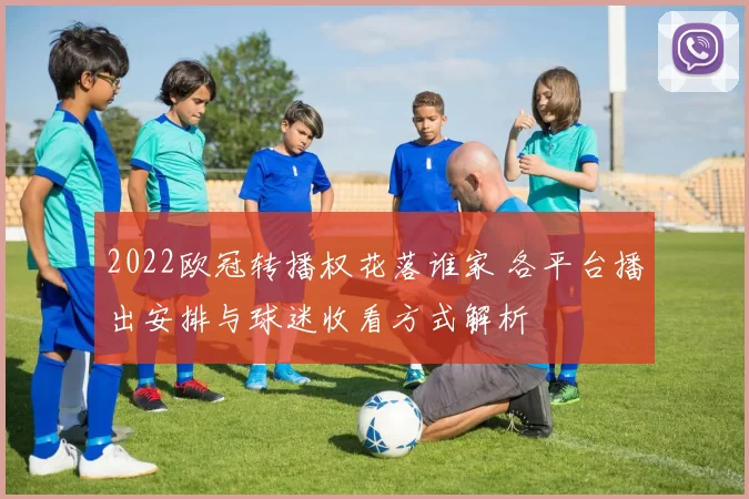 2022欧冠转播权花落谁家 各平台播出安排与球迷收看方式解析