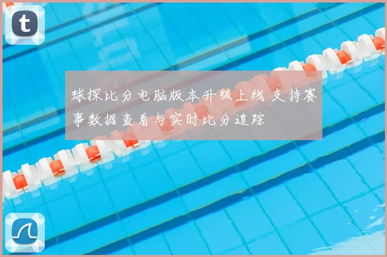 球探比分电脑版本升级上线 支持赛事数据查看与实时比分追踪