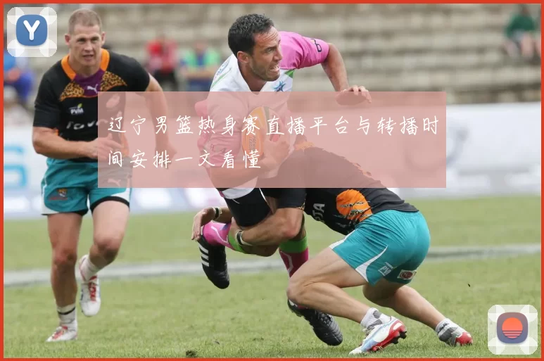 辽宁男篮热身赛直播平台与转播时间安排一文看懂