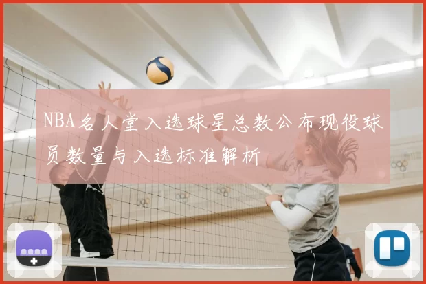 NBA名人堂入选球星总数公布现役球员数量与入选标准解析