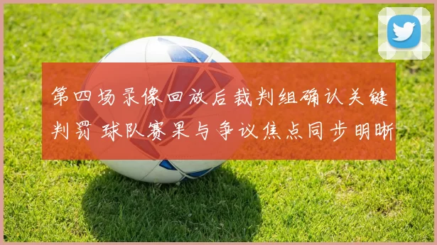 第四场录像回放后裁判组确认关键判罚 球队赛果与争议焦点同步明晰