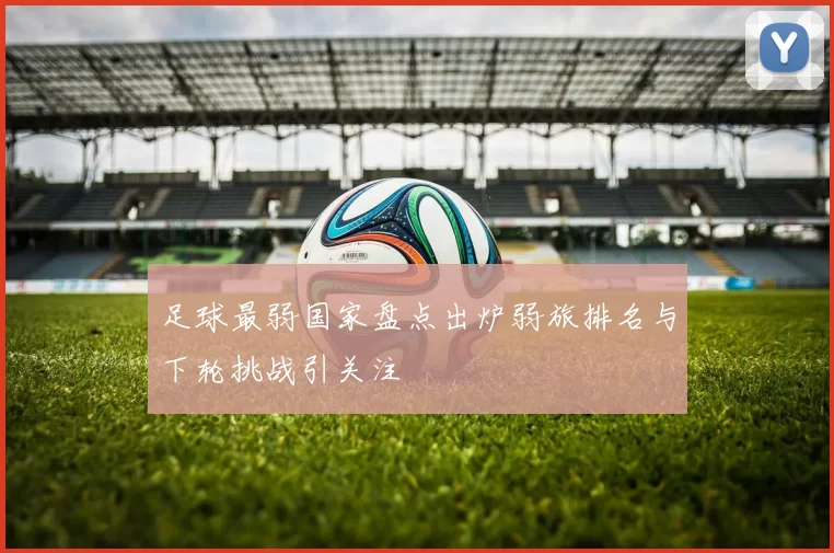 足球最弱国家盘点出炉弱旅排名与下轮挑战引关注