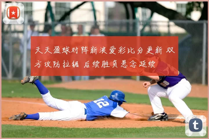 天天盈球对阵新浪爱彩比分更新 双方攻防拉锯 后续胜负悬念延续