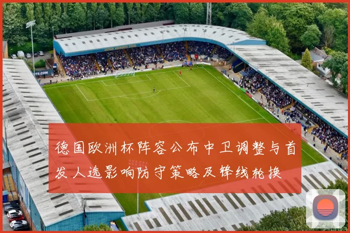 德国欧洲杯阵容公布中卫调整与首发人选影响防守策略及锋线轮换