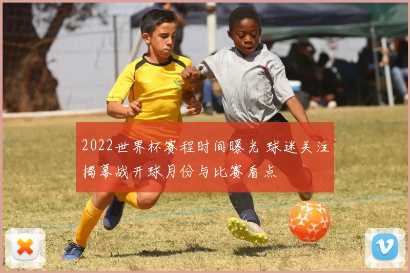 2022世界杯赛程时间曝光 球迷关注揭幕战开球月份与比赛看点