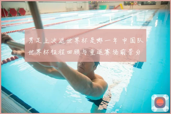 男足上次进世界杯是哪一年 中国队世界杯征程回顾与重返赛场前景分析