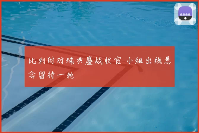 比利时对瑞典鏖战收官 小组出线悬念留待一轮