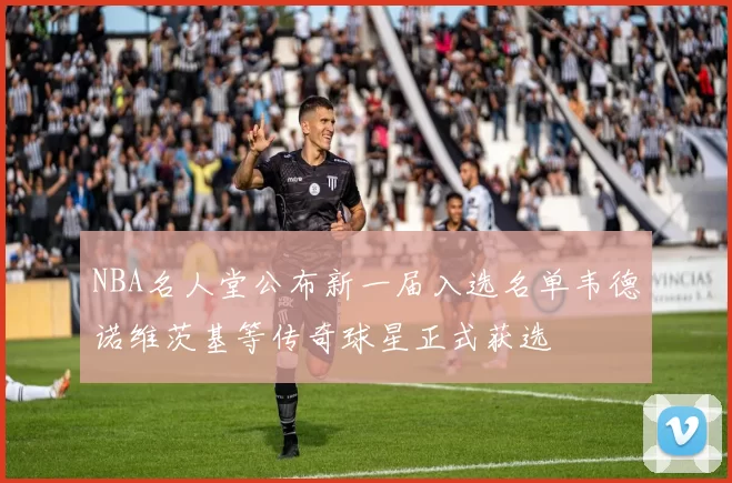 NBA名人堂公布新一届入选名单韦德诺维茨基等传奇球星正式获选