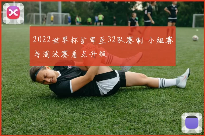 2022世界杯扩军至32队赛制 小组赛与淘汰赛看点升级